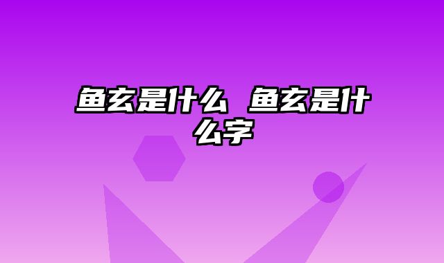 鱼玄是什么 鱼玄是什么字