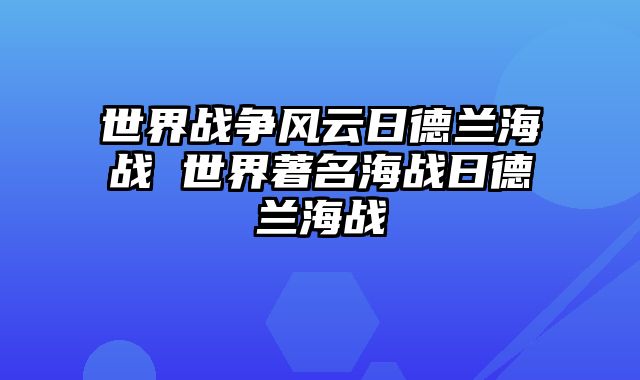 世界战争风云日德兰海战 世界著名海战日德兰海战