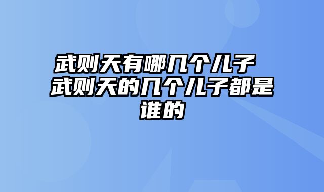 武则天有哪几个儿子 武则天的几个儿子都是谁的