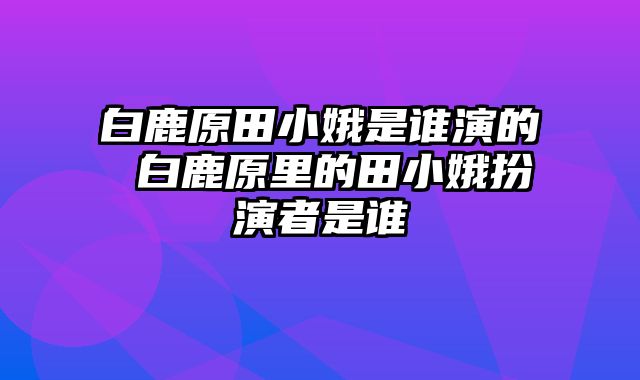 白鹿原田小娥是谁演的 白鹿原里的田小娥扮演者是谁