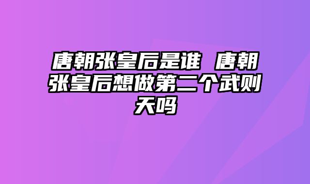 唐朝张皇后是谁 唐朝张皇后想做第二个武则天吗