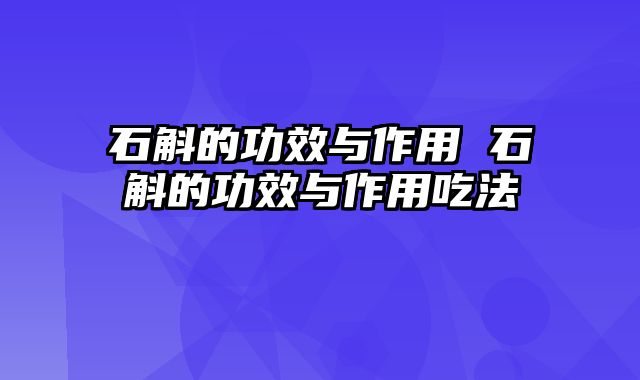 石斛的功效与作用 石斛的功效与作用吃法