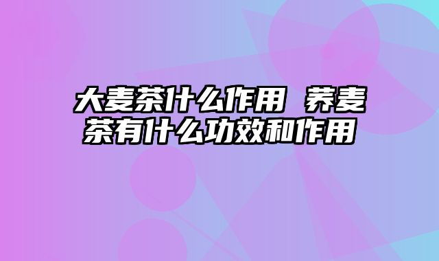 大麦茶什么作用 荞麦茶有什么功效和作用
