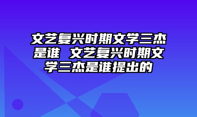 文艺复兴时期文学三杰是谁 文艺复兴时期文学三杰是谁提出的