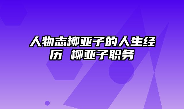 人物志柳亚子的人生经历 柳亚子职务