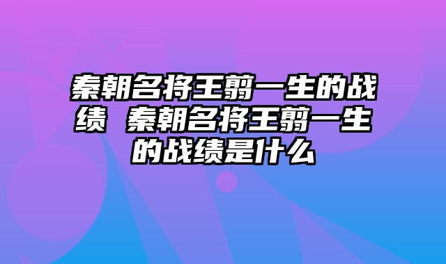 秦朝名将王翦一生的战绩 秦朝名将王翦一生的战绩是什么