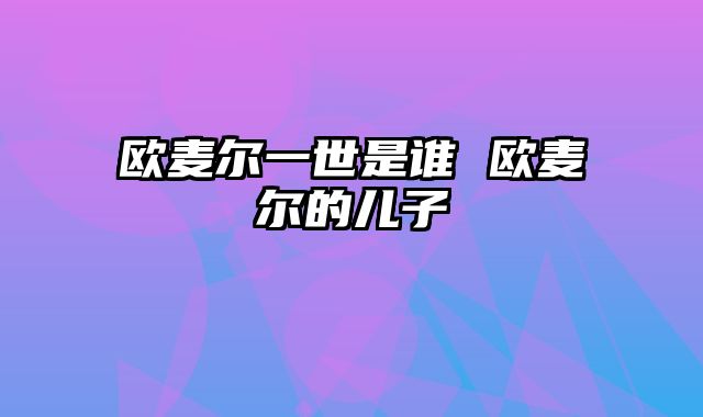 欧麦尔一世是谁 欧麦尔的儿子