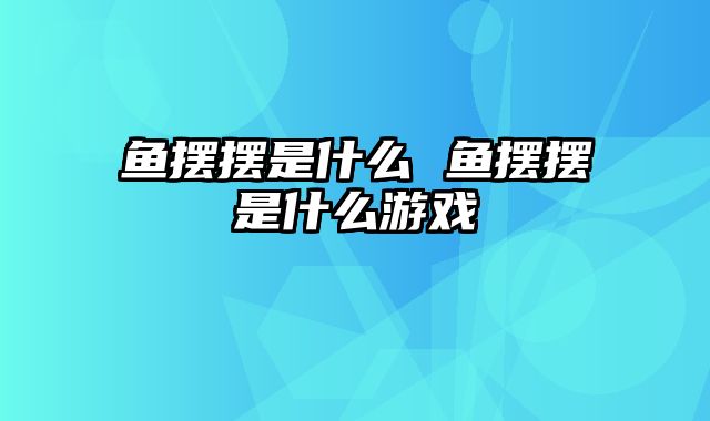 鱼摆摆是什么 鱼摆摆是什么游戏