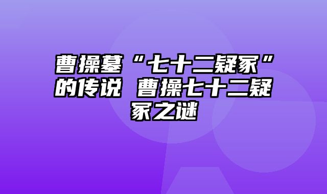 曹操墓“七十二疑冢”的传说 曹操七十二疑冢之谜