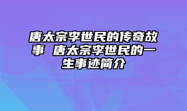 唐太宗李世民的传奇故事 唐太宗李世民的一生事迹简介