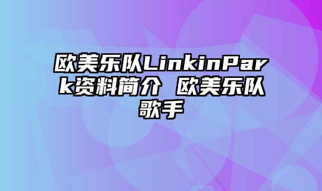 欧美乐队LinkinPark资料简介 欧美乐队歌手