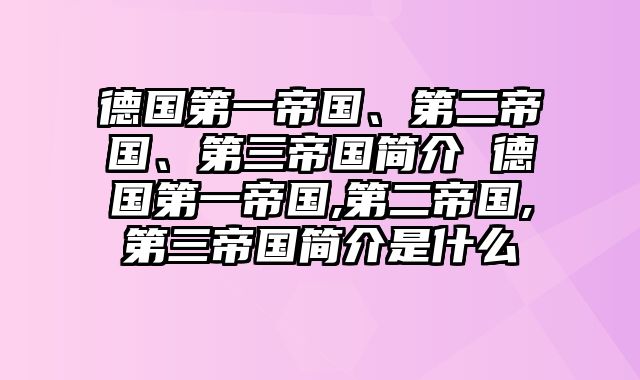 德国第一帝国、第二帝国、第三帝国简介 德国第一帝国,第二帝国,第三帝国简介是什么