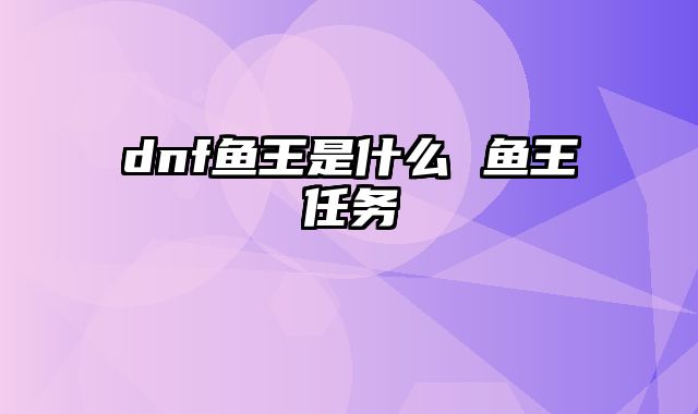 dnf鱼王是什么 鱼王任务