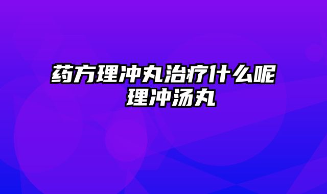 药方理冲丸治疗什么呢 理冲汤丸