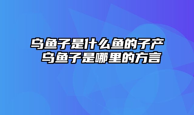 乌鱼子是什么鱼的子产 乌鱼子是哪里的方言