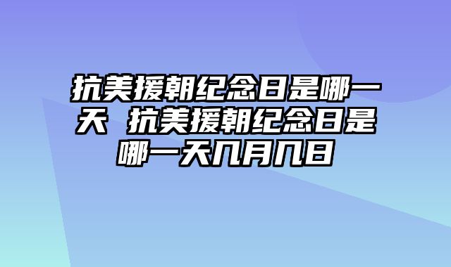 抗美援朝纪念日是哪一天 抗美援朝纪念日是哪一天几月几日