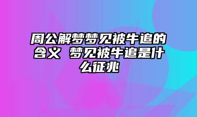 周公解梦梦见被牛追的含义 梦见被牛追是什么征兆