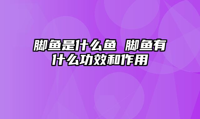 脚鱼是什么鱼 脚鱼有什么功效和作用