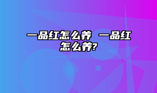 一品红怎么养 一品红怎么养?