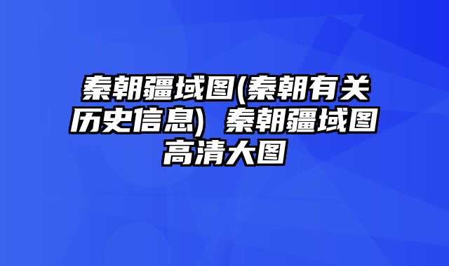 秦朝疆域图(秦朝有关历史信息) 秦朝疆域图高清大图