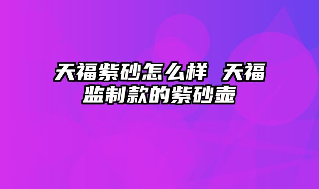 天福紫砂怎么样 天福监制款的紫砂壶