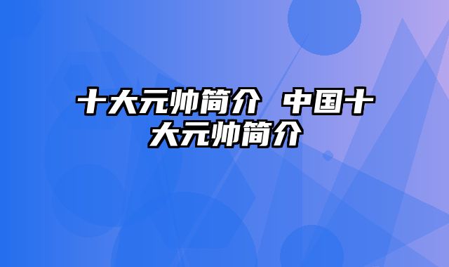 十大元帅简介 中国十大元帅简介