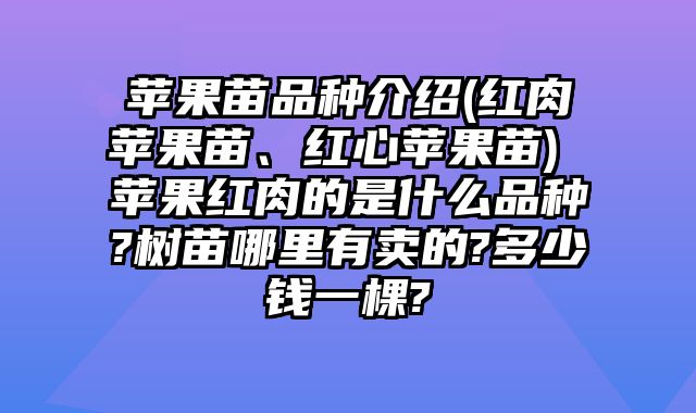 苹果苗品种介绍(红肉苹果苗、红心苹果苗) 苹果红肉的是什么品种?树苗哪里有卖的?多少钱一棵?