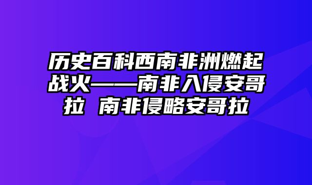 历史百科西南非洲燃起战火——南非入侵安哥拉 南非侵略安哥拉