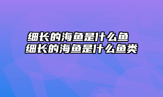 细长的海鱼是什么鱼 细长的海鱼是什么鱼类