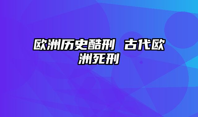 欧洲历史酷刑 古代欧洲死刑