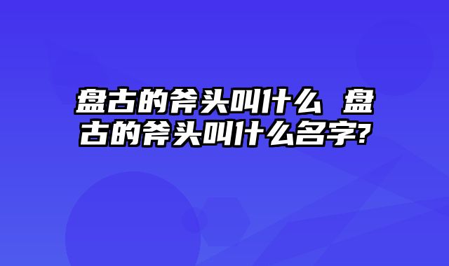 盘古的斧头叫什么 盘古的斧头叫什么名字?