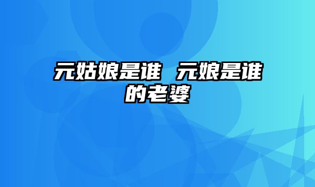元姑娘是谁 元娘是谁的老婆
