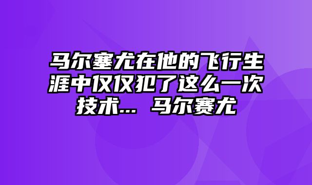 马尔塞尤在他的飞行生涯中仅仅犯了这么一次技术... 马尔赛尤