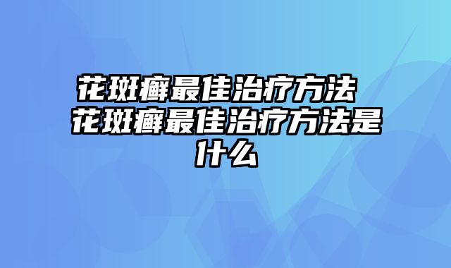 花斑癣最佳治疗方法 花斑癣最佳治疗方法是什么