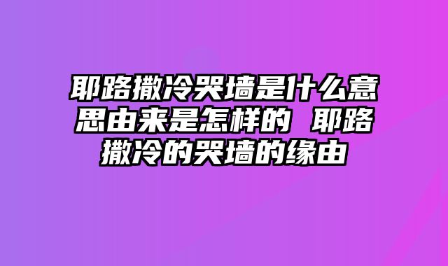 耶路撒冷哭墙是什么意思由来是怎样的 耶路撒冷的哭墙的缘由
