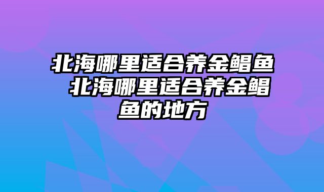 北海哪里适合养金鲳鱼 北海哪里适合养金鲳鱼的地方