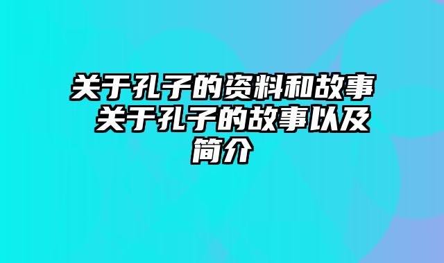 关于孔子的资料和故事 关于孔子的故事以及简介