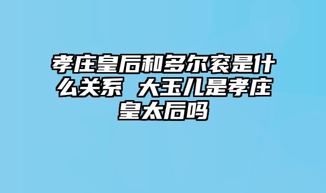 孝庄皇后和多尔衮是什么关系 大玉儿是孝庄皇太后吗