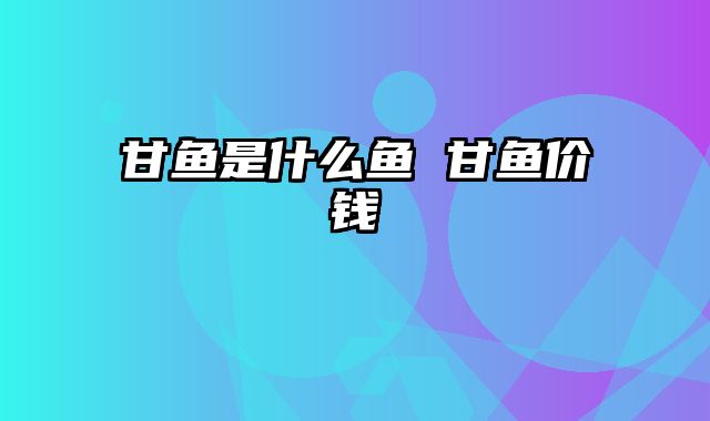 甘鱼是什么鱼 甘鱼价钱
