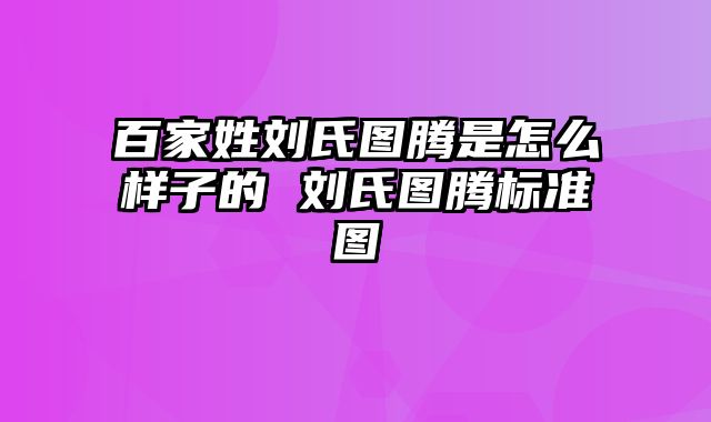 百家姓刘氏图腾是怎么样子的 刘氏图腾标准图