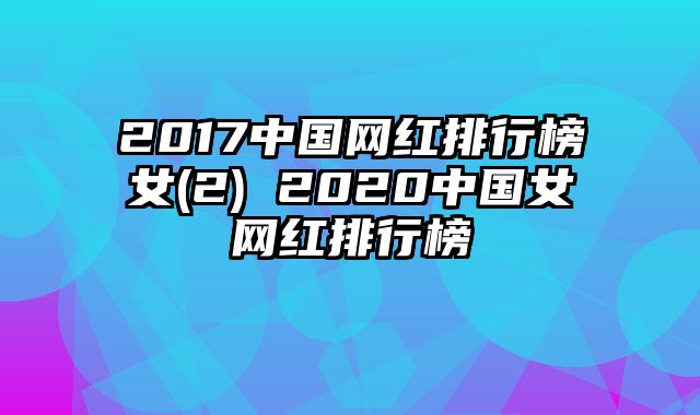 2017中国网红排行榜女(2) 2020中国女网红排行榜