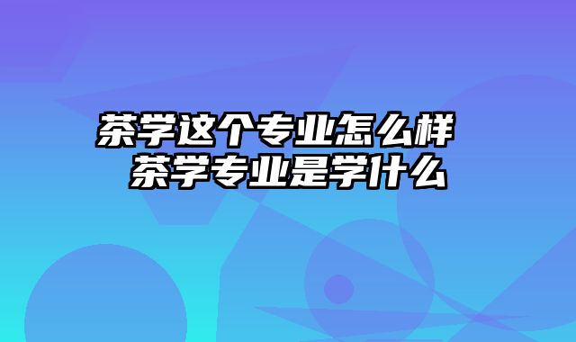 茶学这个专业怎么样 茶学专业是学什么