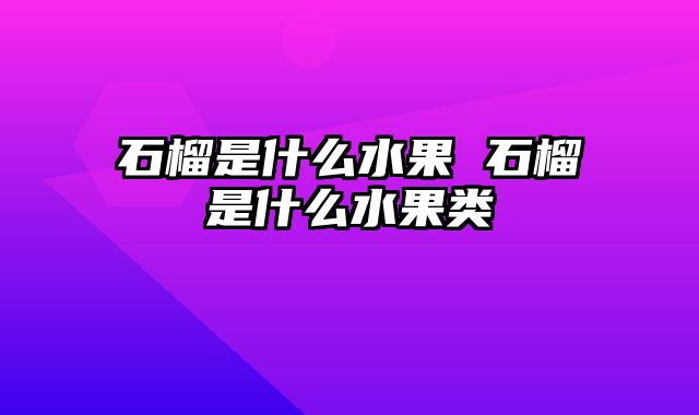 石榴是什么水果 石榴是什么水果类