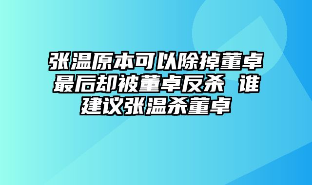 张温原本可以除掉董卓最后却被董卓反杀 谁建议张温杀董卓
