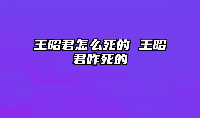 王昭君怎么死的 王昭君咋死的