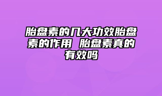 胎盘素的几大功效胎盘素的作用 胎盘素真的有效吗