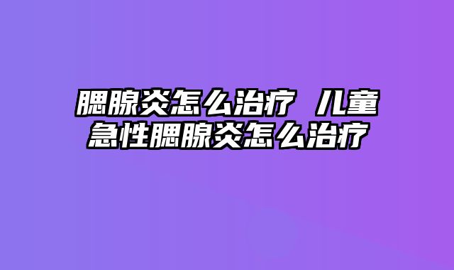 腮腺炎怎么治疗 儿童急性腮腺炎怎么治疗
