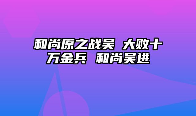 和尚原之战吴玠大败十万金兵 和尚吴进