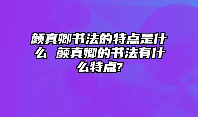 颜真卿书法的特点是什么 颜真卿的书法有什么特点?