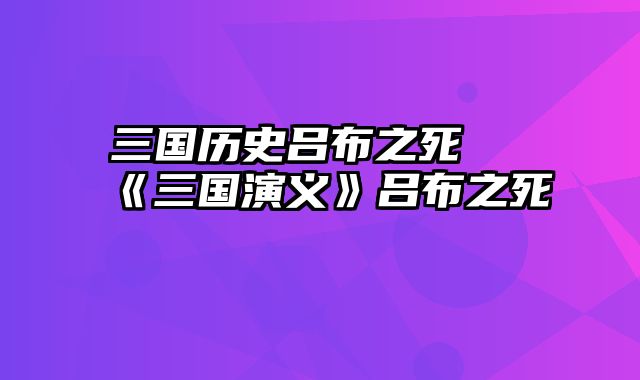 三国历史吕布之死 《三国演义》吕布之死